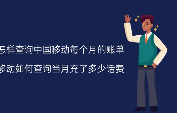 怎样查询中国移动每个月的账单 移动如何查询当月充了多少话费？